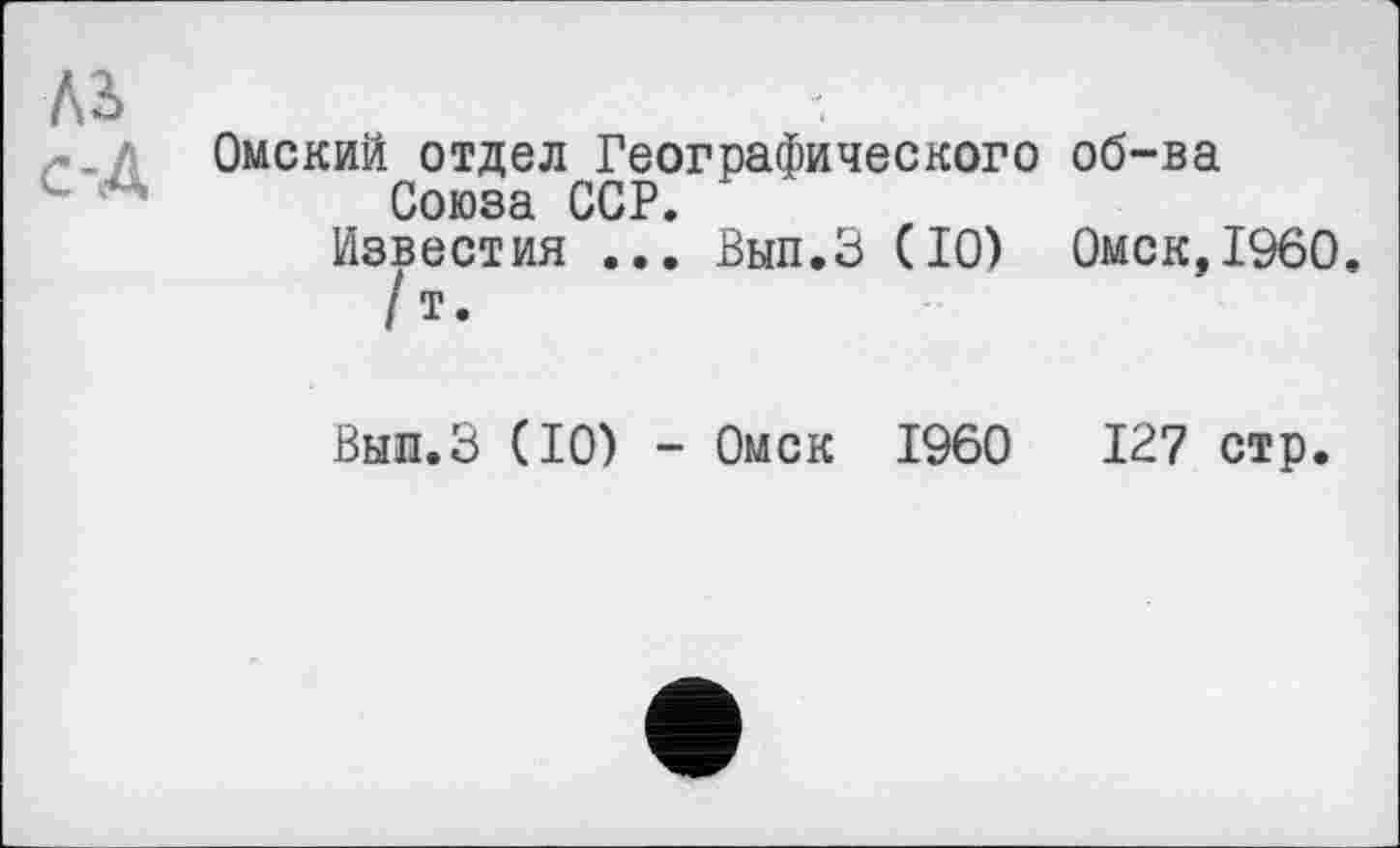 ﻿Лі
-, л Омский отдел Географического об-ва Союза ССР
Известия ..1 Вып.З (10) Омск,I960.
/ т-
Вып.З (10) - Омск I960	127 стр.